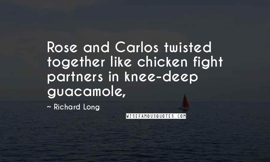 Richard Long Quotes: Rose and Carlos twisted together like chicken fight partners in knee-deep guacamole,