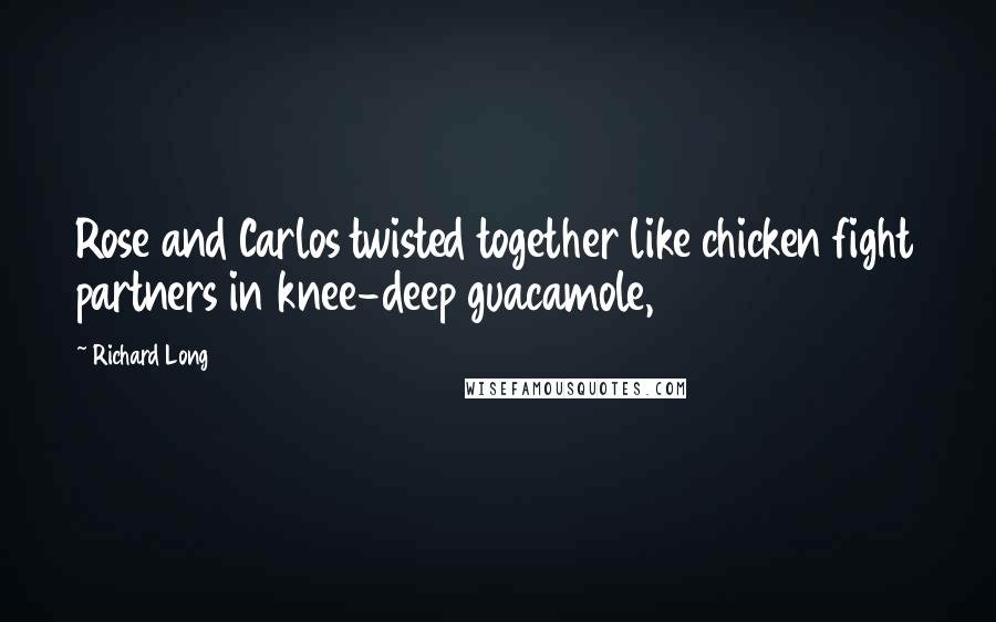 Richard Long Quotes: Rose and Carlos twisted together like chicken fight partners in knee-deep guacamole,