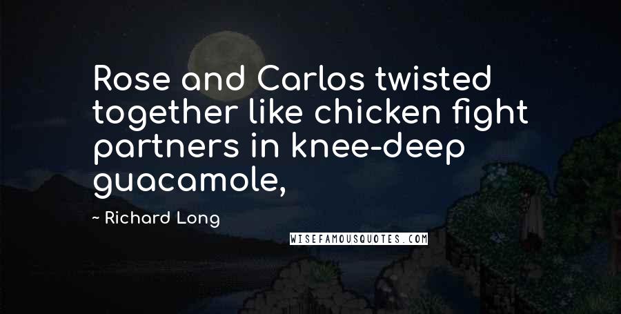 Richard Long Quotes: Rose and Carlos twisted together like chicken fight partners in knee-deep guacamole,