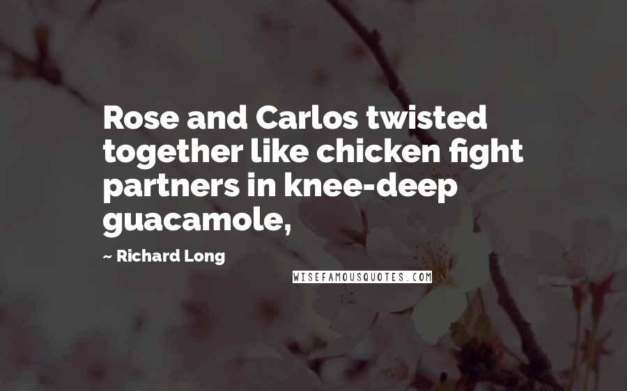 Richard Long Quotes: Rose and Carlos twisted together like chicken fight partners in knee-deep guacamole,