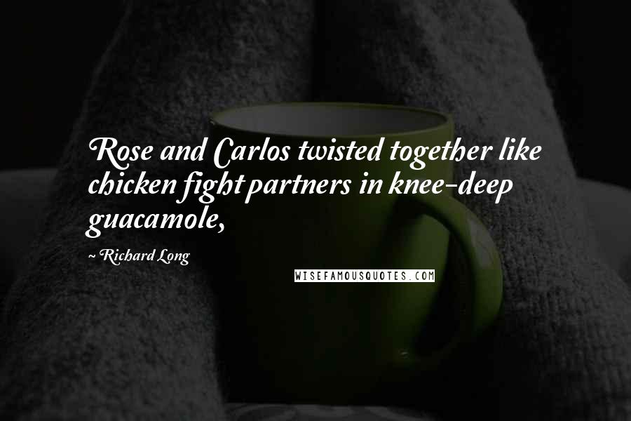 Richard Long Quotes: Rose and Carlos twisted together like chicken fight partners in knee-deep guacamole,