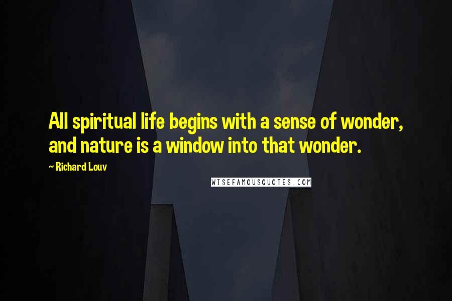 Richard Louv Quotes: All spiritual life begins with a sense of wonder, and nature is a window into that wonder.