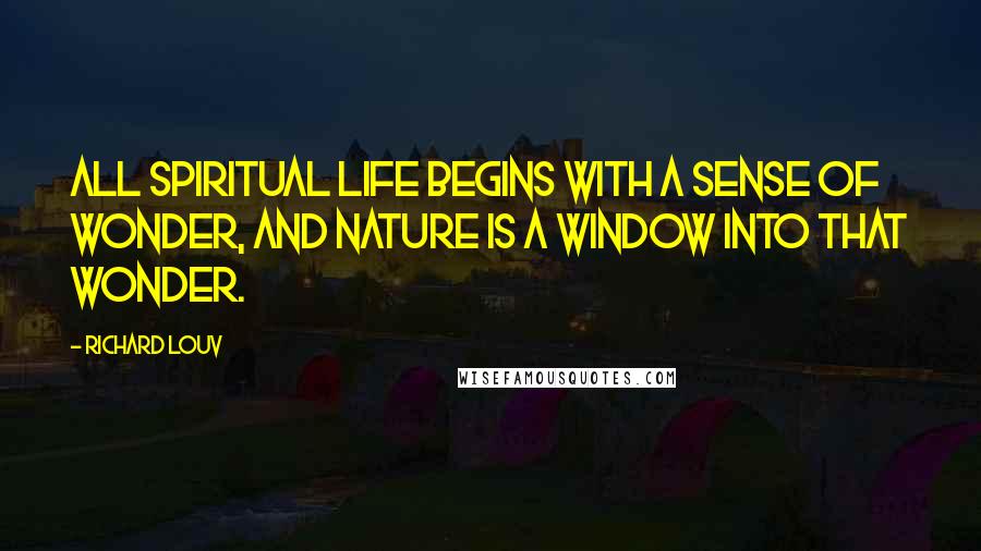 Richard Louv Quotes: All spiritual life begins with a sense of wonder, and nature is a window into that wonder.