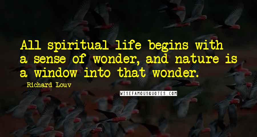 Richard Louv Quotes: All spiritual life begins with a sense of wonder, and nature is a window into that wonder.