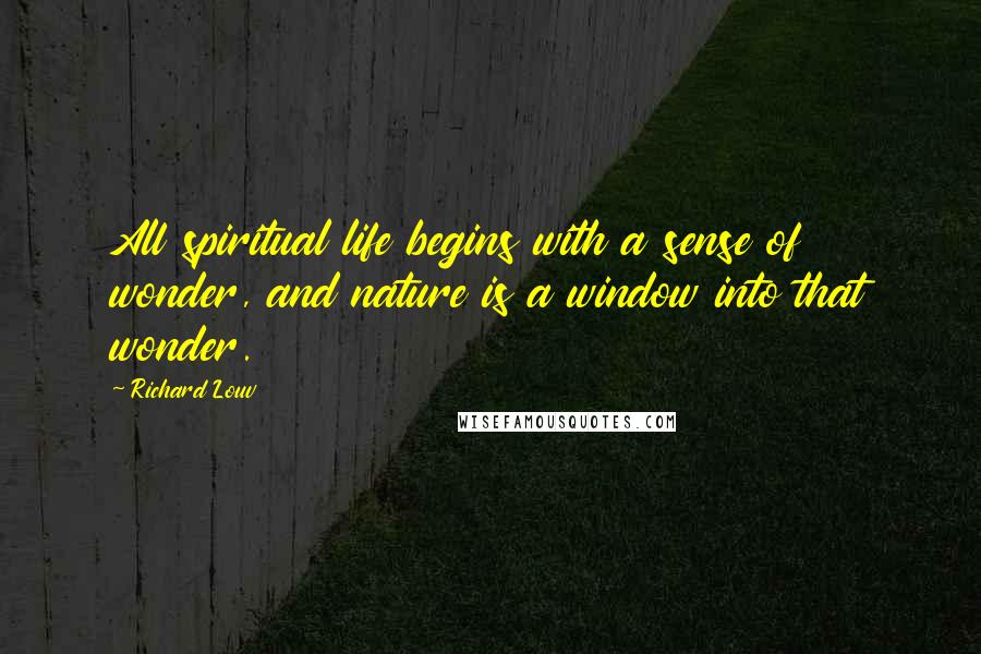 Richard Louv Quotes: All spiritual life begins with a sense of wonder, and nature is a window into that wonder.