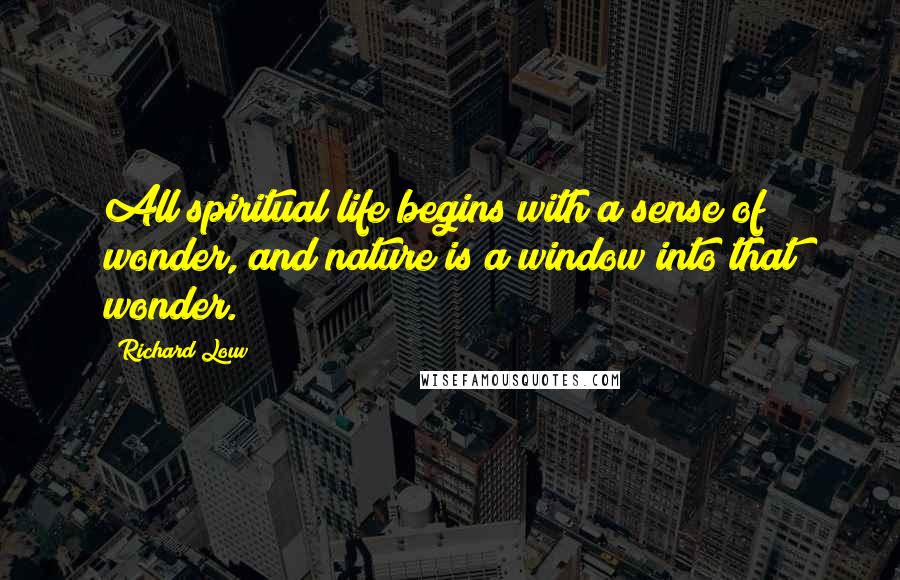 Richard Louv Quotes: All spiritual life begins with a sense of wonder, and nature is a window into that wonder.