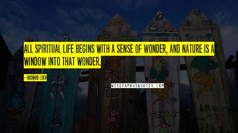 Richard Louv Quotes: All spiritual life begins with a sense of wonder, and nature is a window into that wonder.