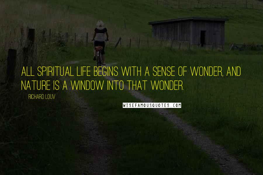 Richard Louv Quotes: All spiritual life begins with a sense of wonder, and nature is a window into that wonder.