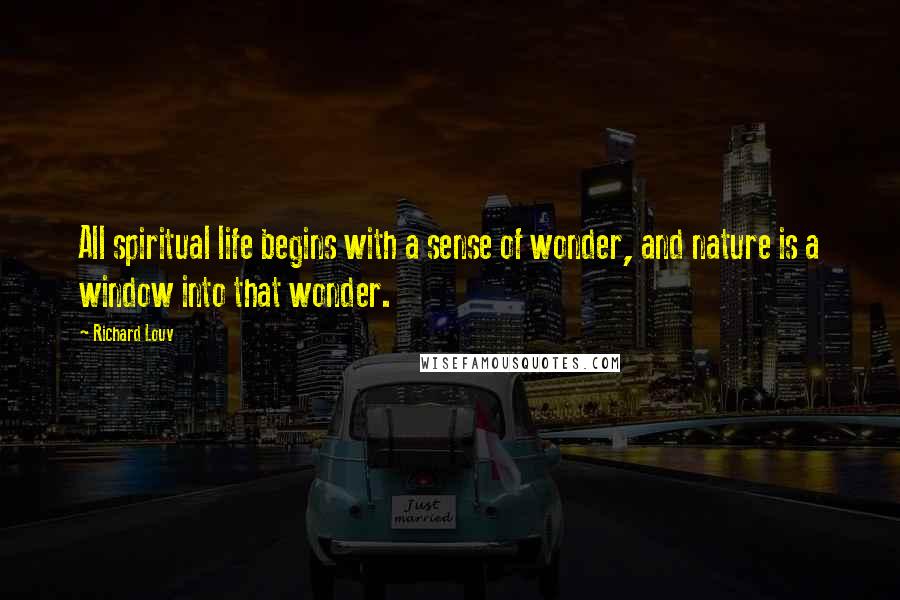 Richard Louv Quotes: All spiritual life begins with a sense of wonder, and nature is a window into that wonder.