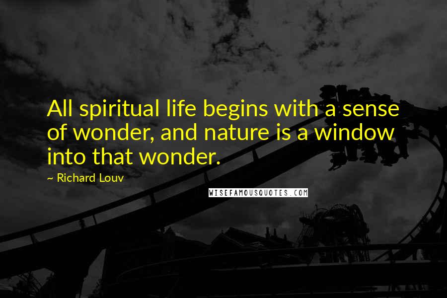 Richard Louv Quotes: All spiritual life begins with a sense of wonder, and nature is a window into that wonder.