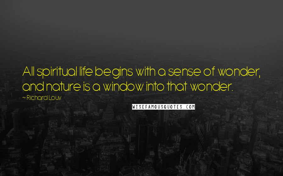 Richard Louv Quotes: All spiritual life begins with a sense of wonder, and nature is a window into that wonder.