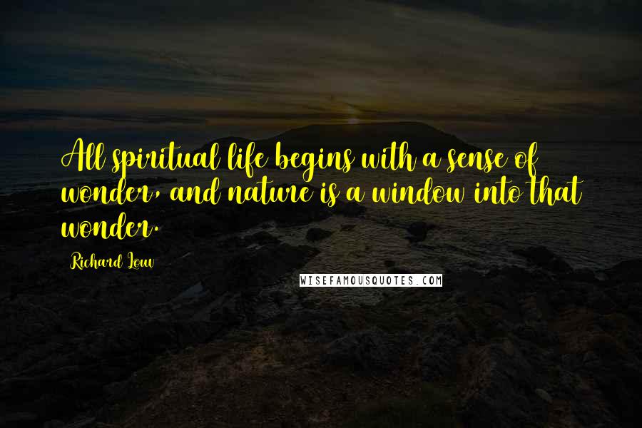 Richard Louv Quotes: All spiritual life begins with a sense of wonder, and nature is a window into that wonder.