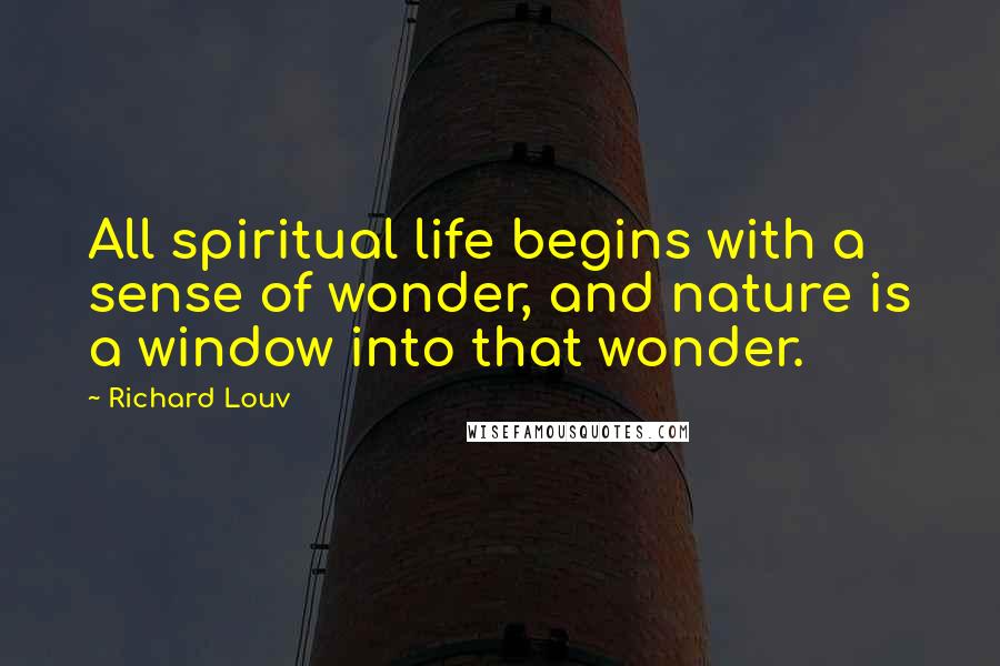 Richard Louv Quotes: All spiritual life begins with a sense of wonder, and nature is a window into that wonder.