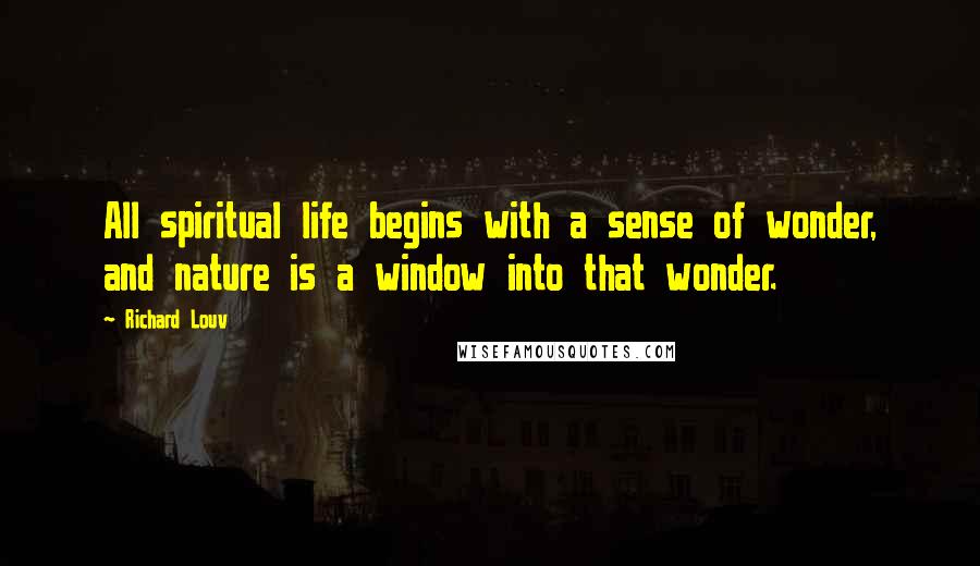 Richard Louv Quotes: All spiritual life begins with a sense of wonder, and nature is a window into that wonder.
