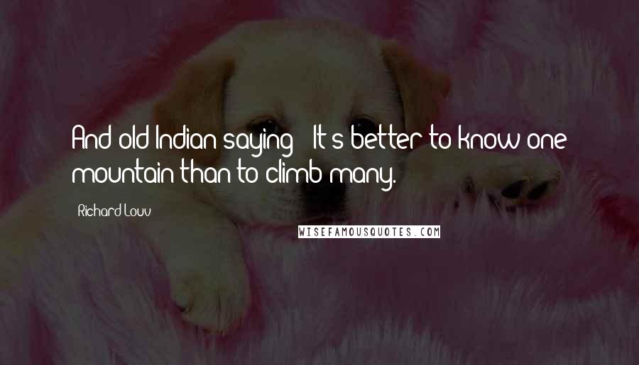 Richard Louv Quotes: And old Indian saying: 'It's better to know one mountain than to climb many.