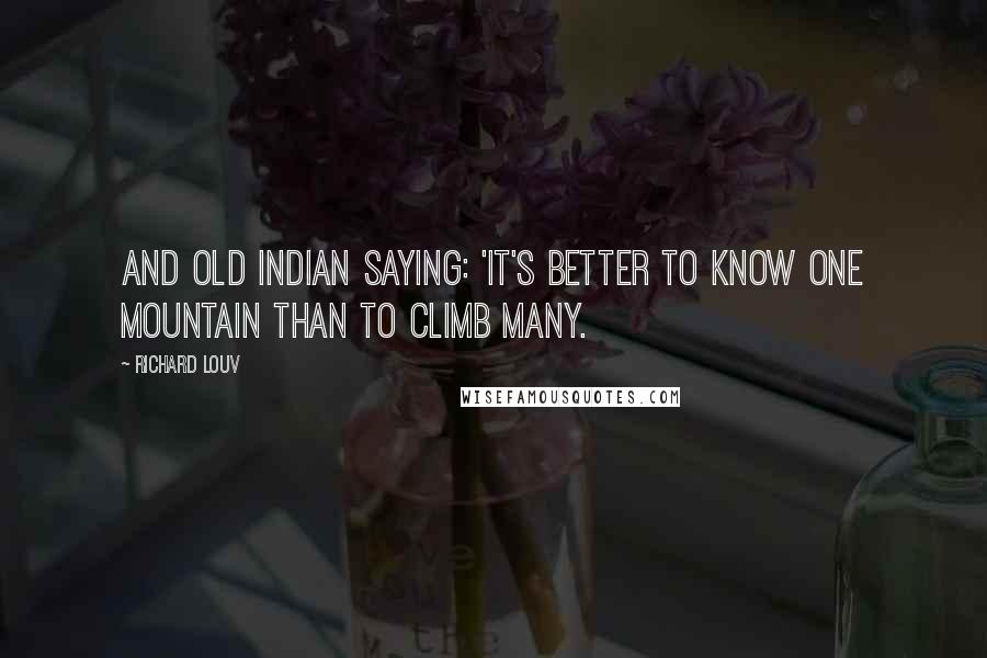 Richard Louv Quotes: And old Indian saying: 'It's better to know one mountain than to climb many.