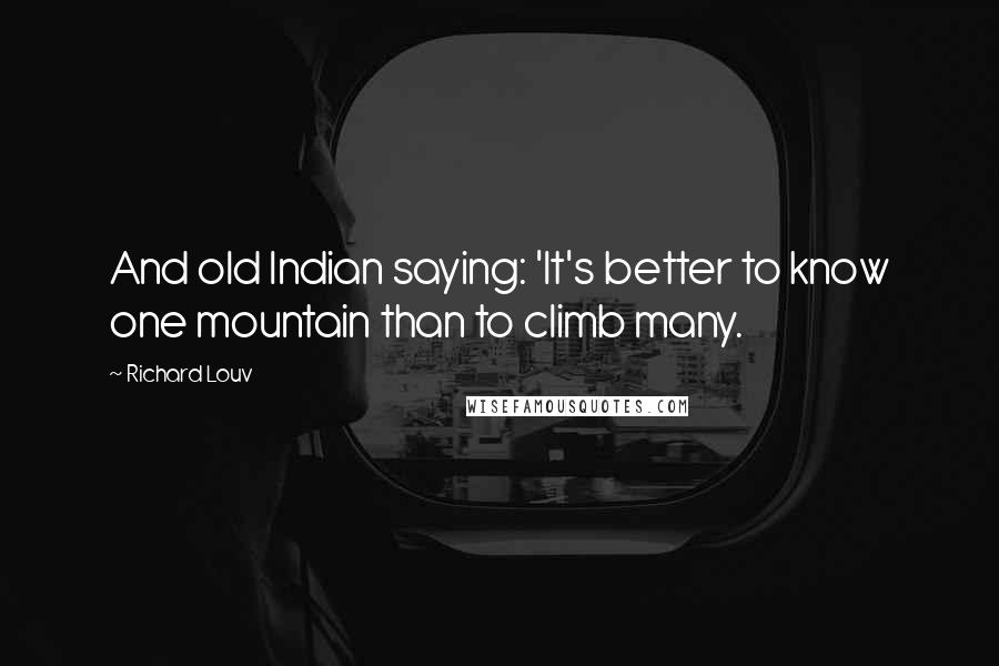 Richard Louv Quotes: And old Indian saying: 'It's better to know one mountain than to climb many.