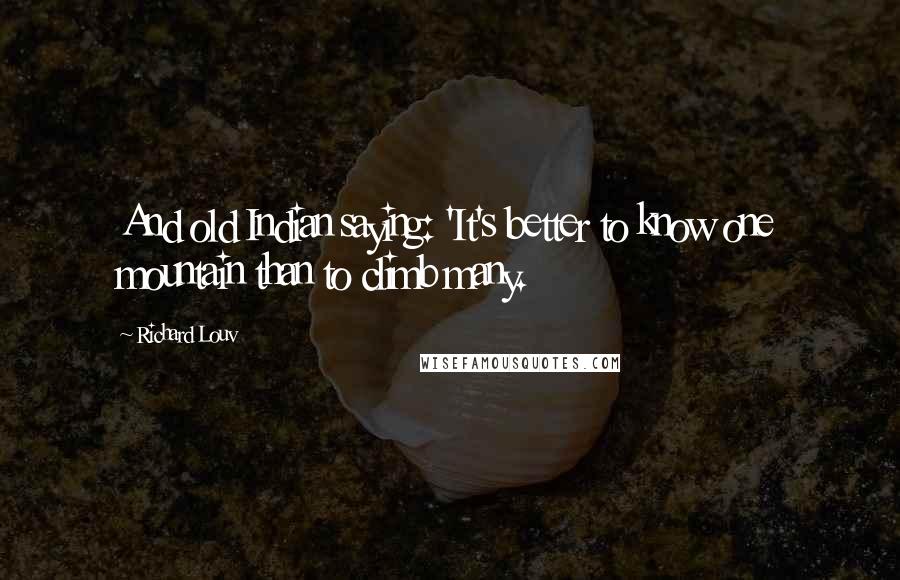 Richard Louv Quotes: And old Indian saying: 'It's better to know one mountain than to climb many.