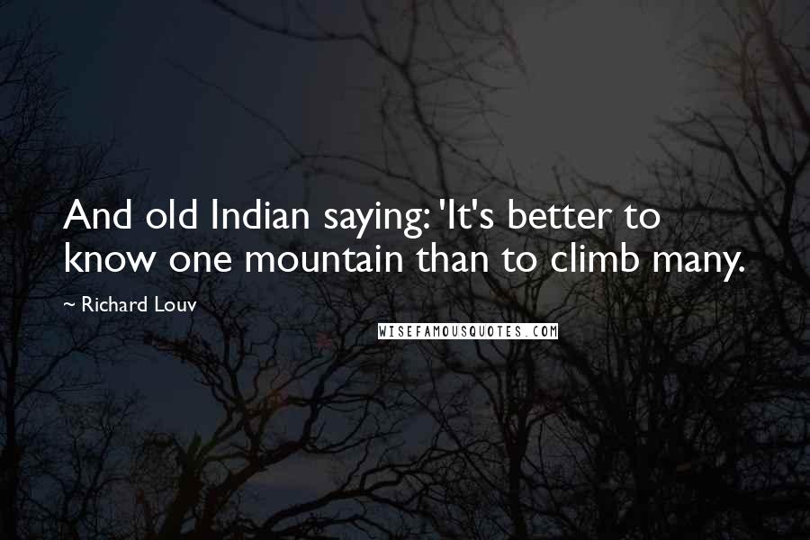 Richard Louv Quotes: And old Indian saying: 'It's better to know one mountain than to climb many.
