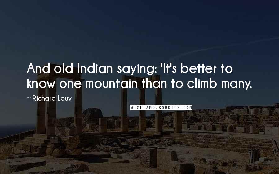 Richard Louv Quotes: And old Indian saying: 'It's better to know one mountain than to climb many.