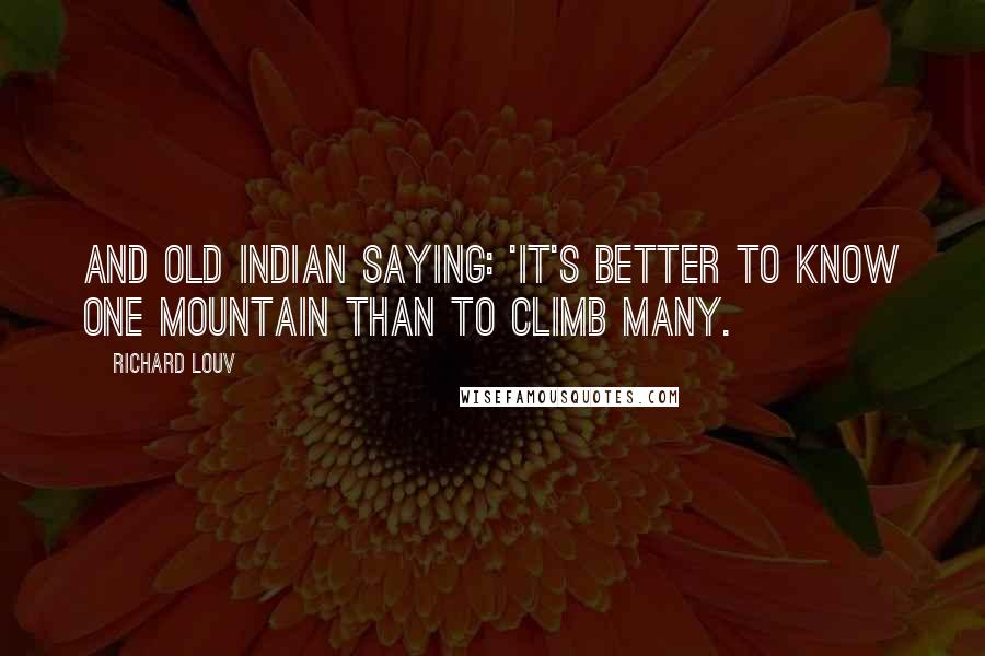Richard Louv Quotes: And old Indian saying: 'It's better to know one mountain than to climb many.