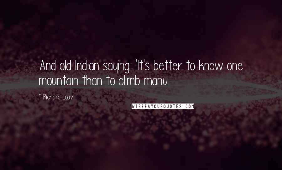 Richard Louv Quotes: And old Indian saying: 'It's better to know one mountain than to climb many.