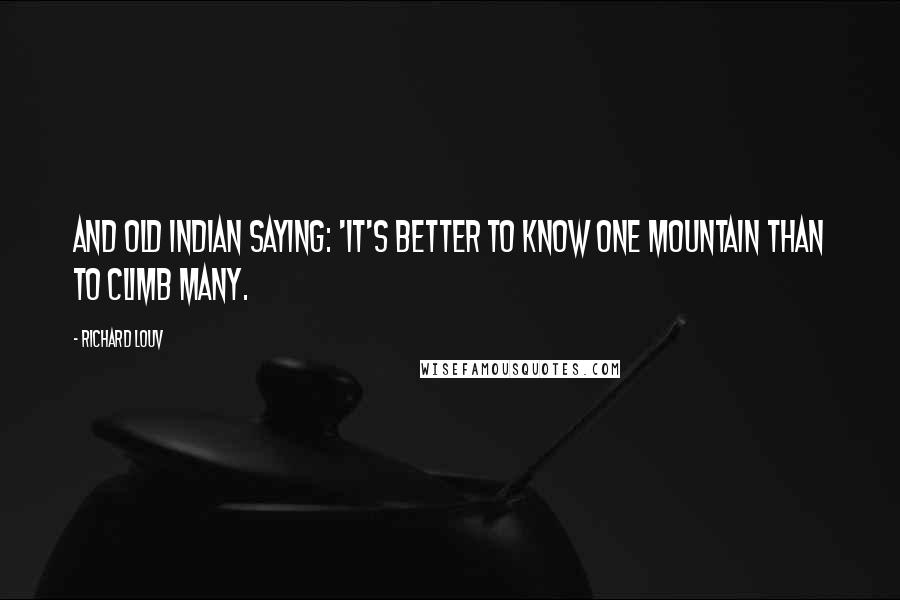 Richard Louv Quotes: And old Indian saying: 'It's better to know one mountain than to climb many.