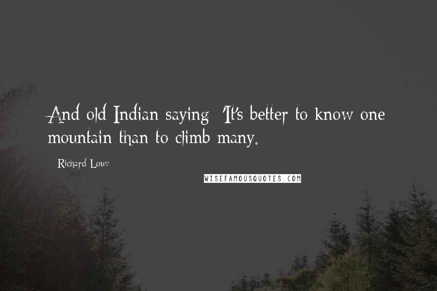Richard Louv Quotes: And old Indian saying: 'It's better to know one mountain than to climb many.