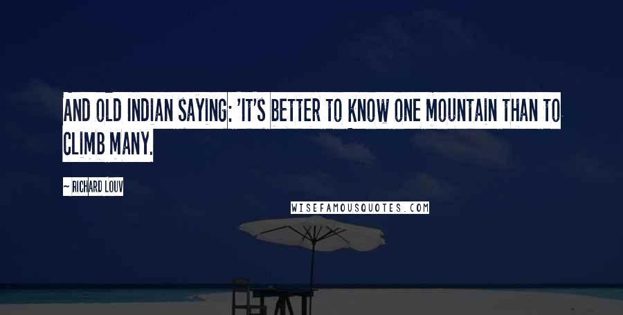 Richard Louv Quotes: And old Indian saying: 'It's better to know one mountain than to climb many.