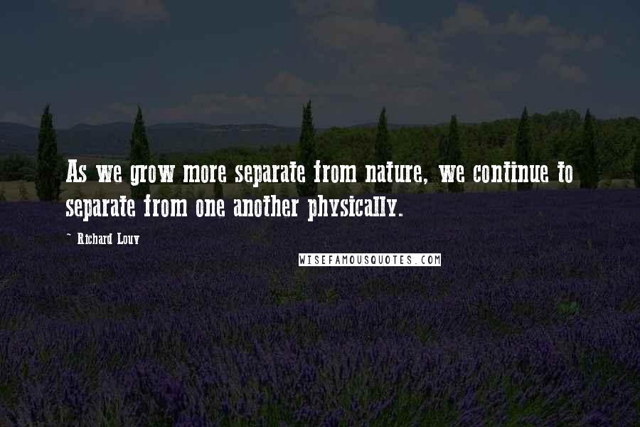 Richard Louv Quotes: As we grow more separate from nature, we continue to separate from one another physically.