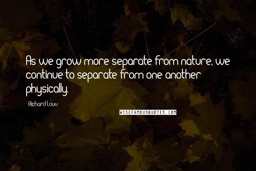 Richard Louv Quotes: As we grow more separate from nature, we continue to separate from one another physically.
