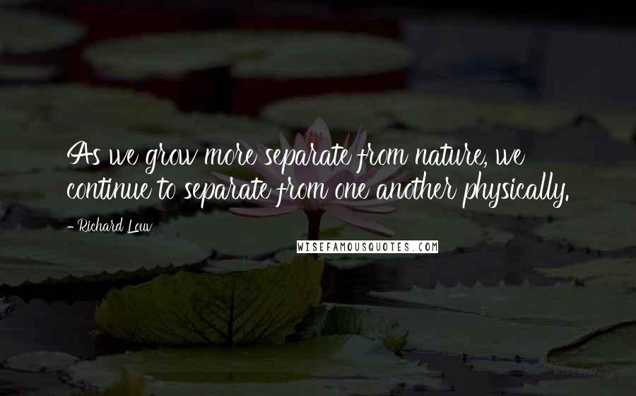 Richard Louv Quotes: As we grow more separate from nature, we continue to separate from one another physically.