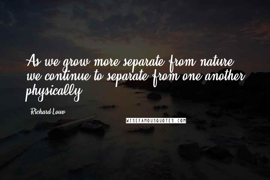 Richard Louv Quotes: As we grow more separate from nature, we continue to separate from one another physically.