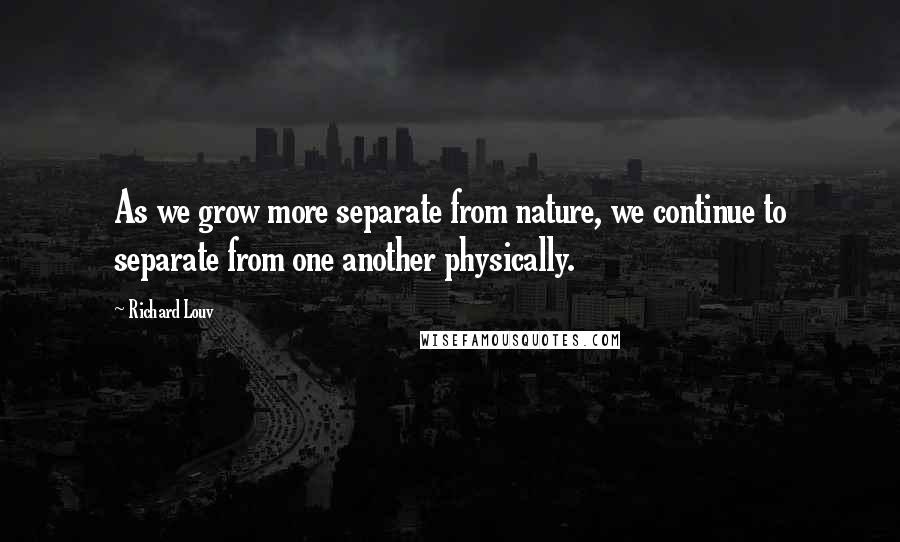Richard Louv Quotes: As we grow more separate from nature, we continue to separate from one another physically.