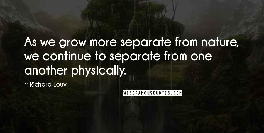 Richard Louv Quotes: As we grow more separate from nature, we continue to separate from one another physically.