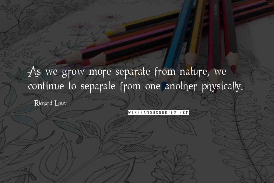 Richard Louv Quotes: As we grow more separate from nature, we continue to separate from one another physically.