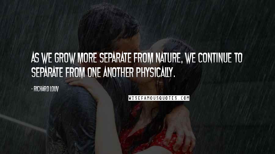 Richard Louv Quotes: As we grow more separate from nature, we continue to separate from one another physically.