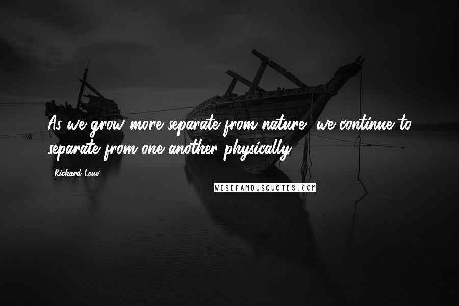 Richard Louv Quotes: As we grow more separate from nature, we continue to separate from one another physically.