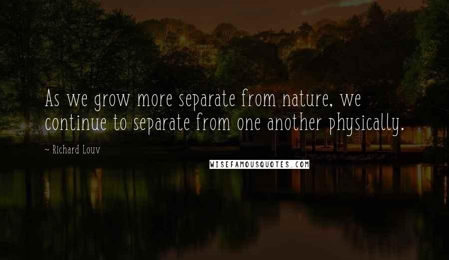 Richard Louv Quotes: As we grow more separate from nature, we continue to separate from one another physically.