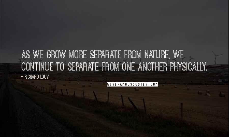 Richard Louv Quotes: As we grow more separate from nature, we continue to separate from one another physically.