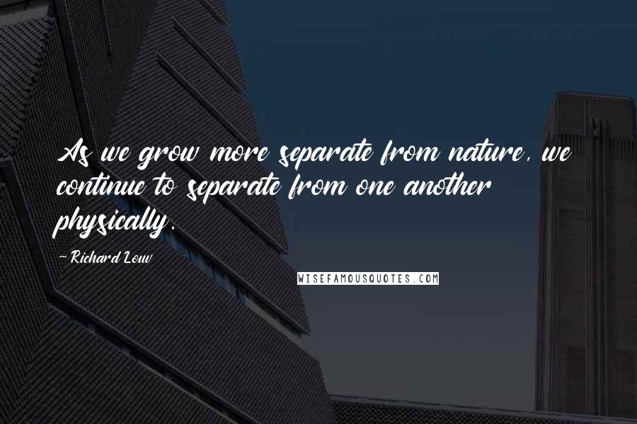 Richard Louv Quotes: As we grow more separate from nature, we continue to separate from one another physically.