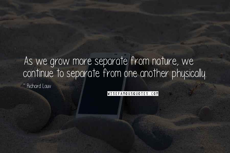Richard Louv Quotes: As we grow more separate from nature, we continue to separate from one another physically.