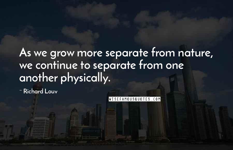 Richard Louv Quotes: As we grow more separate from nature, we continue to separate from one another physically.