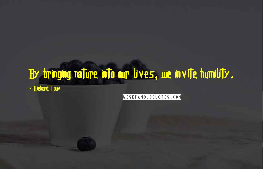 Richard Louv Quotes: By bringing nature into our lives, we invite humility.