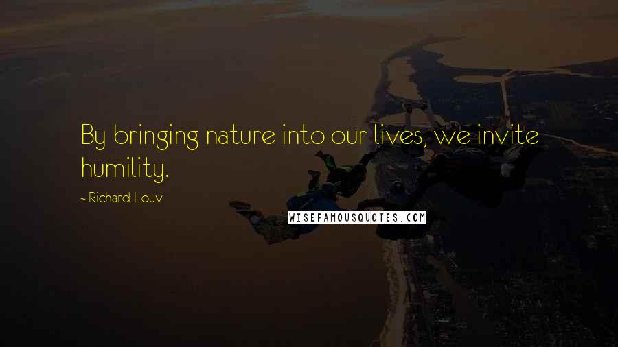 Richard Louv Quotes: By bringing nature into our lives, we invite humility.