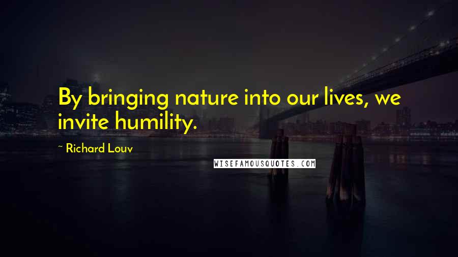 Richard Louv Quotes: By bringing nature into our lives, we invite humility.