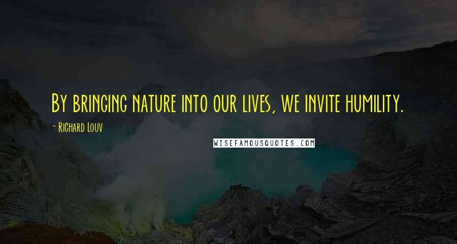 Richard Louv Quotes: By bringing nature into our lives, we invite humility.