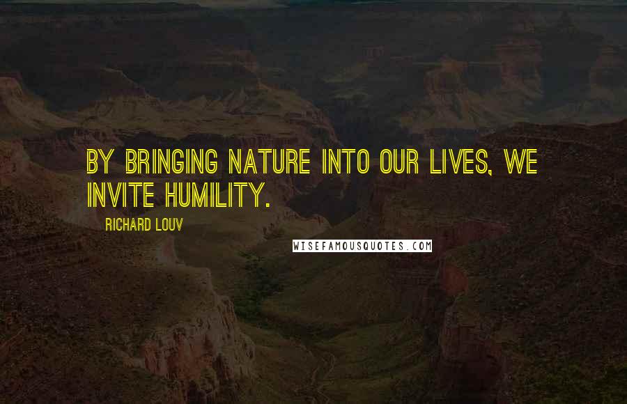 Richard Louv Quotes: By bringing nature into our lives, we invite humility.