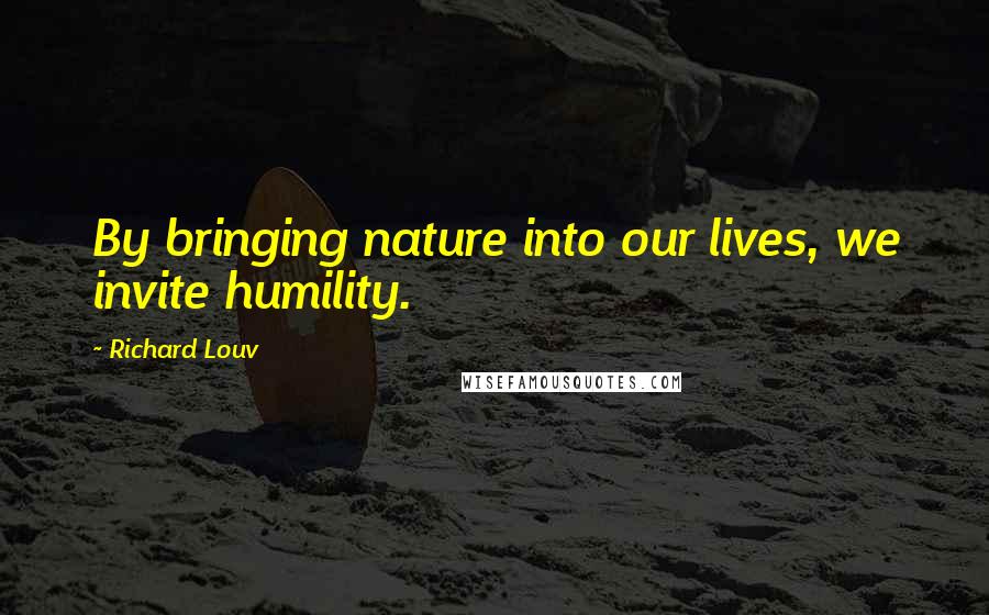 Richard Louv Quotes: By bringing nature into our lives, we invite humility.