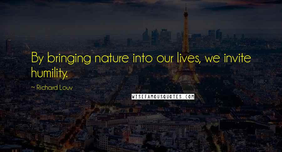 Richard Louv Quotes: By bringing nature into our lives, we invite humility.